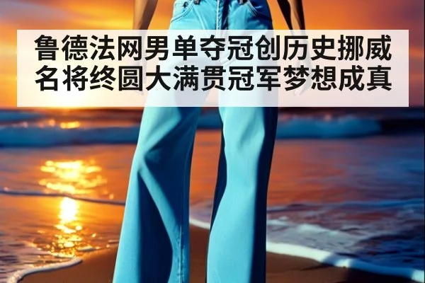 鲁德法网男单夺冠创历史挪威名将终圆大满贯冠军梦想成真