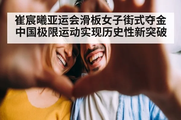 崔宸曦亚运会滑板女子街式夺金中国极限运动实现历史性新突破