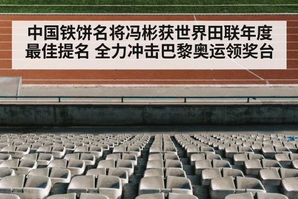 中国铁饼名将冯彬获世界田联年度最佳提名 全力冲击巴黎奥运领奖台