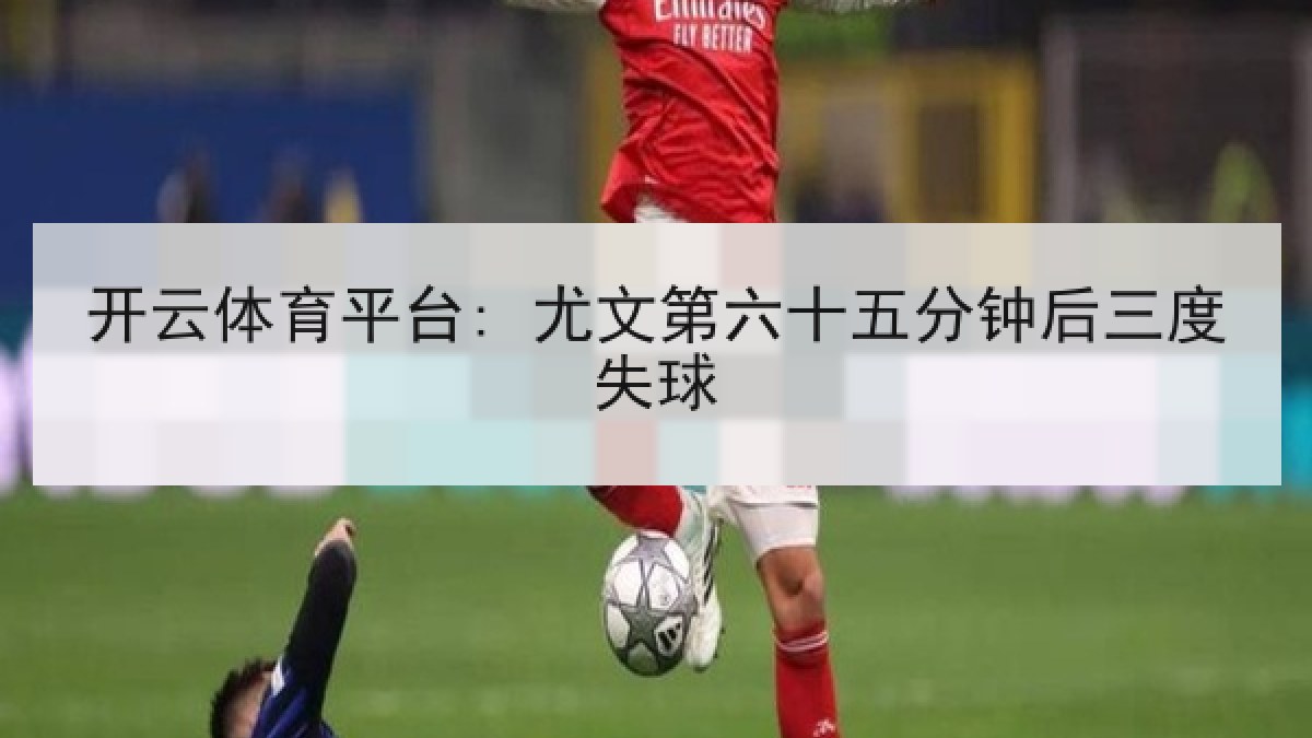 开云体育平台: 尤文第六十五分钟后三度失球 开云体育平台: 尤文第六十五分钟后三度失球