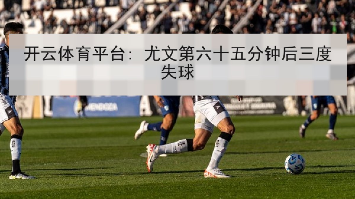 开云体育平台: 尤文第六十五分钟后三度失球